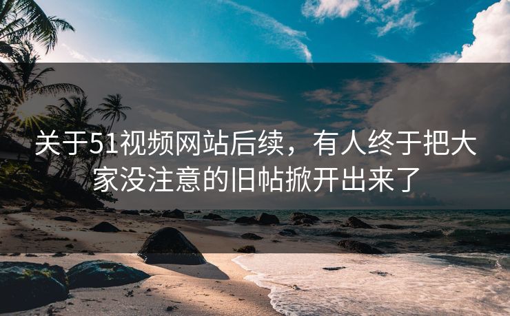 关于51视频网站后续，有人终于把大家没注意的旧帖掀开出来了