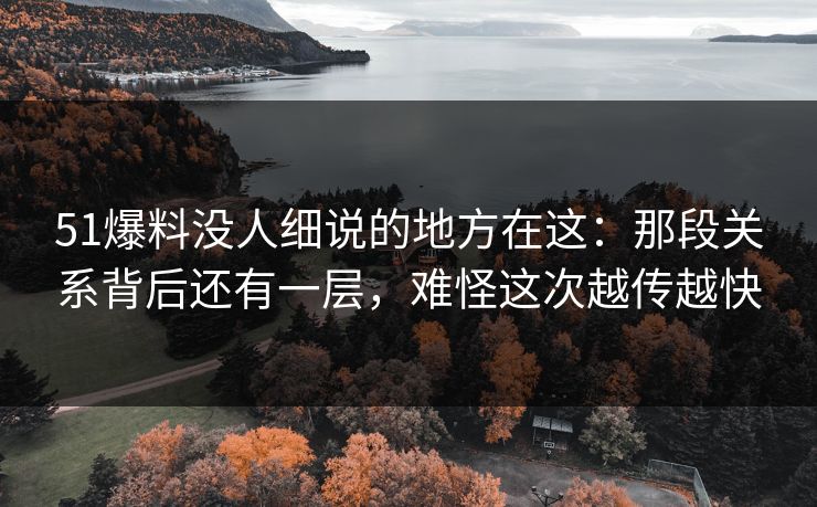 51爆料没人细说的地方在这：那段关系背后还有一层，难怪这次越传越快