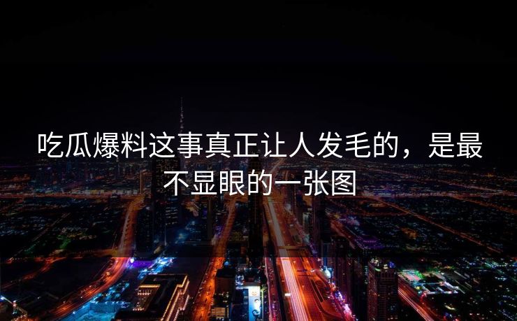 吃瓜爆料这事真正让人发毛的，是最不显眼的一张图