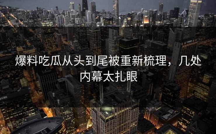 爆料吃瓜从头到尾被重新梳理，几处内幕太扎眼