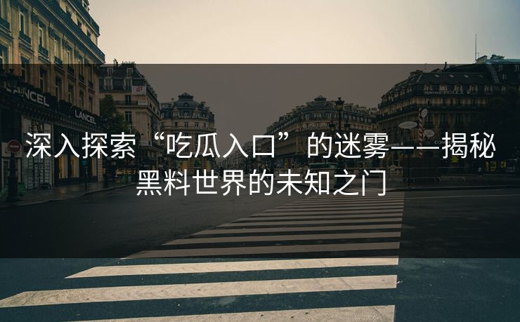 深入探索“吃瓜入口”的迷雾——揭秘黑料世界的未知之门