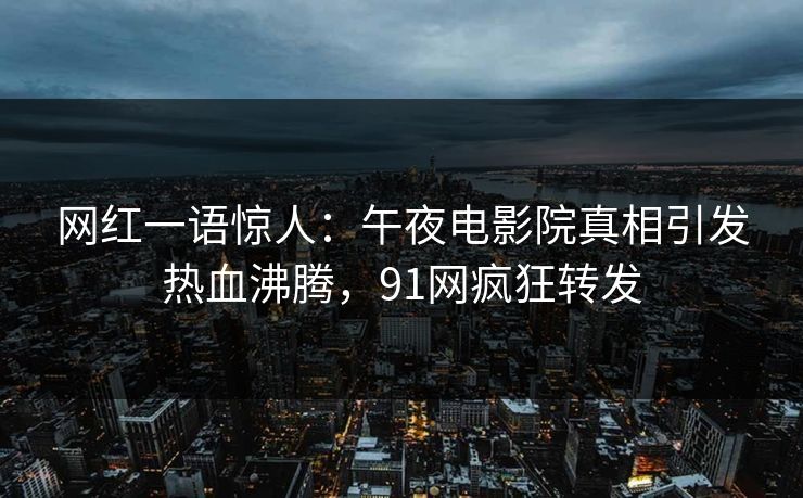 网红一语惊人：午夜电影院真相引发热血沸腾，91网疯狂转发