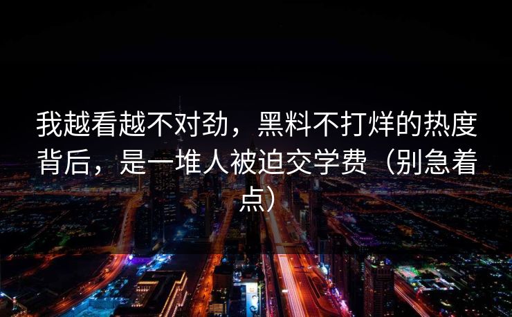 我越看越不对劲，黑料不打烊的热度背后，是一堆人被迫交学费（别急着点）
