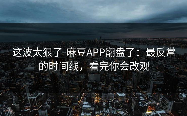 这波太狠了-麻豆APP翻盘了：最反常的时间线，看完你会改观