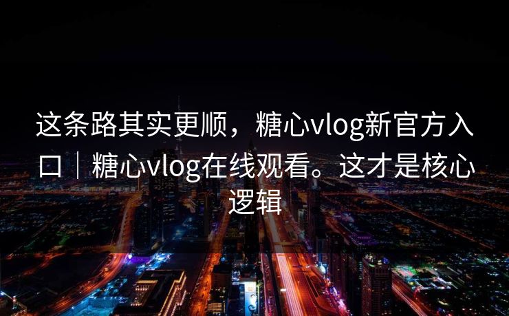 这条路其实更顺，糖心vlog新官方入口｜糖心vlog在线观看。这才是核心逻辑