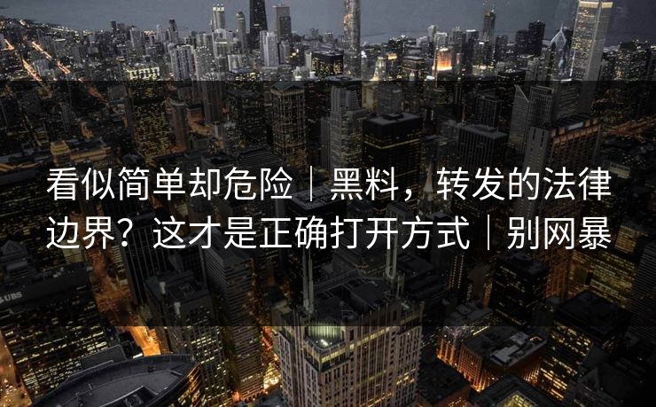 看似简单却危险｜黑料，转发的法律边界？这才是正确打开方式｜别网暴
