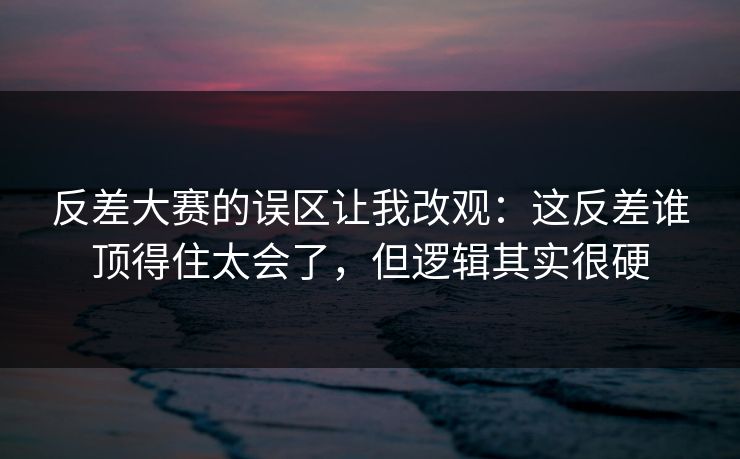 反差大赛的误区让我改观：这反差谁顶得住太会了，但逻辑其实很硬