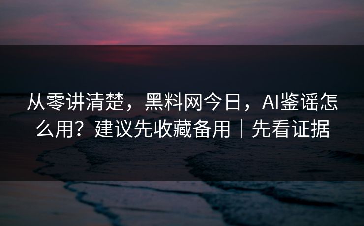 从零讲清楚，黑料网今日，AI鉴谣怎么用？建议先收藏备用｜先看证据