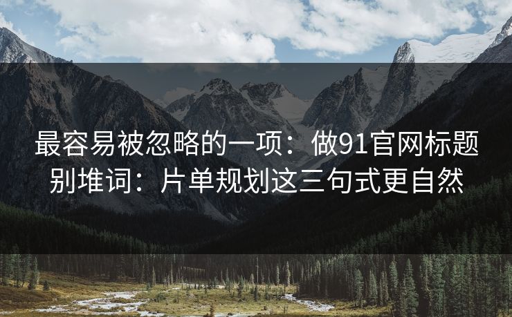 最容易被忽略的一项：做91官网标题别堆词：片单规划这三句式更自然