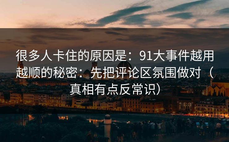 很多人卡住的原因是：91大事件越用越顺的秘密：先把评论区氛围做对（真相有点反常识）