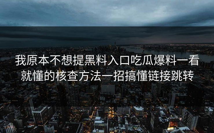 我原本不想提黑料入口吃瓜爆料一看就懂的核查方法一招搞懂链接跳转