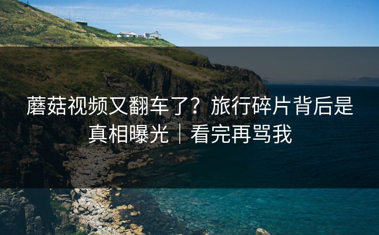 蘑菇视频又翻车了？旅行碎片背后是真相曝光｜看完再骂我