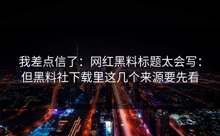 我差点信了：网红黑料标题太会写：但黑料社下载里这几个来源要先看