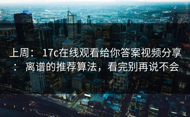 上周： 17c在线观看给你答案视频分享： 离谱的推荐算法，看完别再说不会