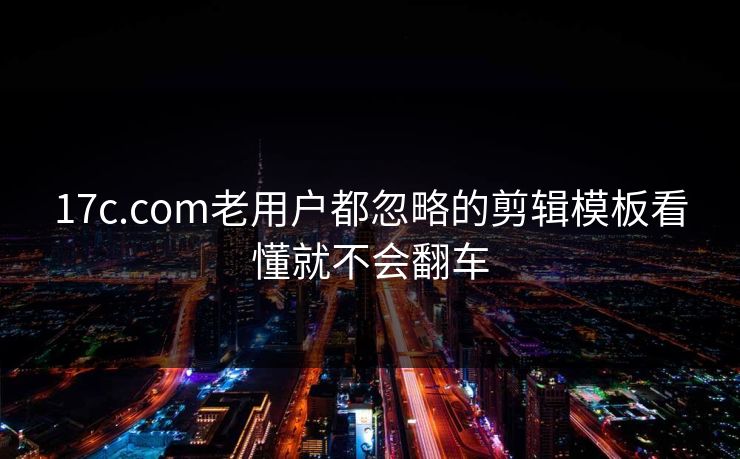 17c.com老用户都忽略的剪辑模板看懂就不会翻车