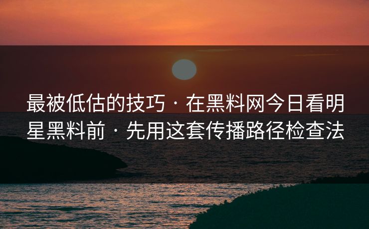 最被低估的技巧 · 在黑料网今日看明星黑料前 · 先用这套传播路径检查法
